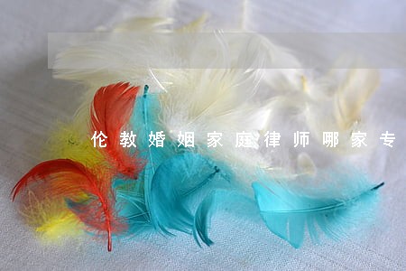伦教婚姻家庭律师哪家专业 伦教婚姻家庭律师哪家专业