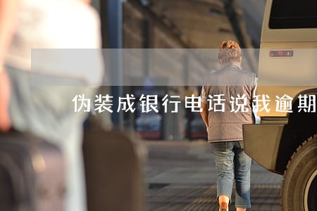 伪装成银行电话说我逾期 伪装成银行电话说我逾期