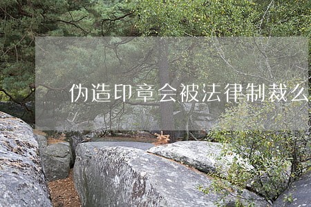 伪造印章会被法律制裁么 伪造印章会被法律制裁么