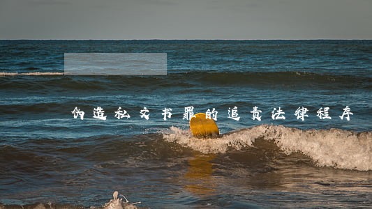 伪造私文书罪的追责法律程序 伪造私文书罪的追责法律程序