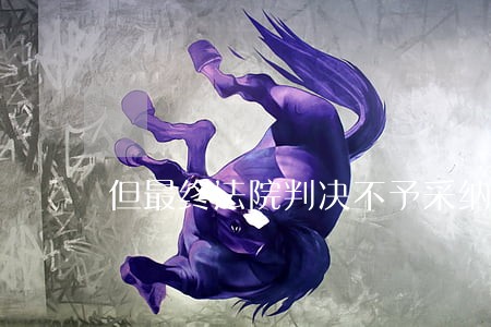 但最终法院判决不予采纳 但最终法院判决不予采纳