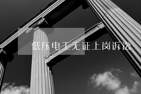 低压电工无证上岗诉讼 低压电工无证上岗诉讼