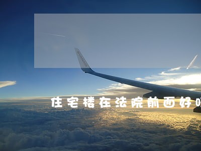 住宅楼在法院前面好吗 住宅楼在法院前面好吗