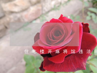 住宅楼开麻将馆违法吗 住宅楼开麻将馆违法吗