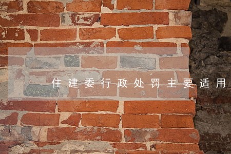 住建委行政处罚主要适用法规 住建委行政处罚主要适用法规
