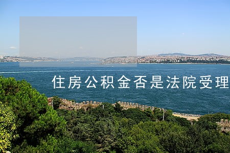 住房公积金否是法院受理 住房公积金否是法院受理