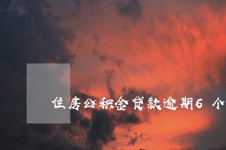 住房公积金贷款逾期6个月 住房公积金贷款逾期6个月