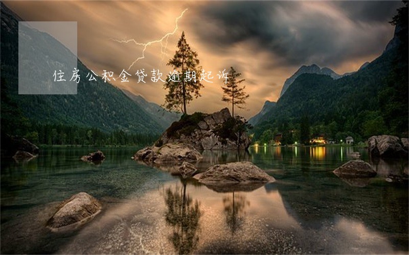 住房公积金贷款逾期起诉 住房公积金贷款逾期起诉