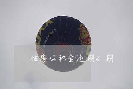 住房公积金逾期6期 住房公积金逾期6期