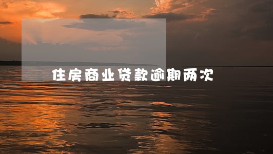 住房商业贷款逾期两次 住房商业贷款逾期两次
