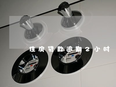 住房贷款逾期2小时 住房贷款逾期2小时