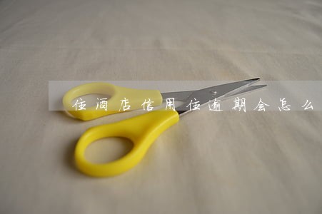 住酒店信用住逾期会怎么样 住酒店信用住逾期会怎么样