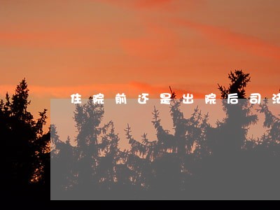 住院前还是出院后司法鉴定