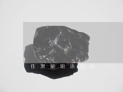 住黑旅馆违法么 住黑旅馆违法么