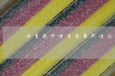 体育教师健身房兼职违法 体育教师健身房兼职违法