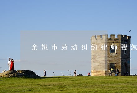 余姚市劳动纠纷律师费怎么算 余姚市劳动纠纷律师费怎么算