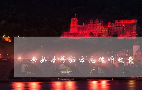 余姚请婚姻家庭律师收费 余姚请婚姻家庭律师收费