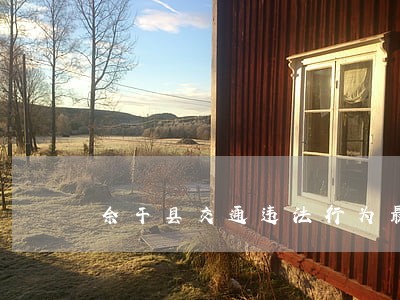 余干县交通违法行为最新一期 余干县交通违法行为最新一期