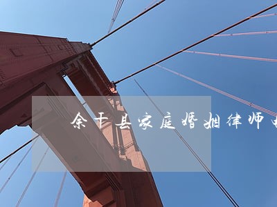 余干县家庭婚姻律师电话 余干县家庭婚姻律师电话