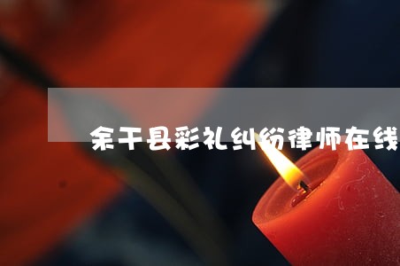 余干县彩礼纠纷律师在线咨询 余干县彩礼纠纷律师在线咨询