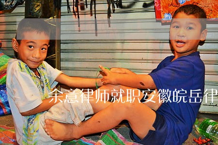 余意律师就职安徽皖岳律师事务所 余意律师就职安徽皖岳律师事务所