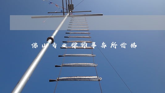 佛山专业律师事务所价格 佛山专业律师事务所价格