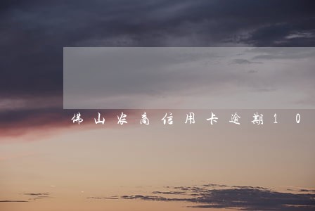 佛山农商信用卡逾期10天 佛山农商信用卡逾期10天