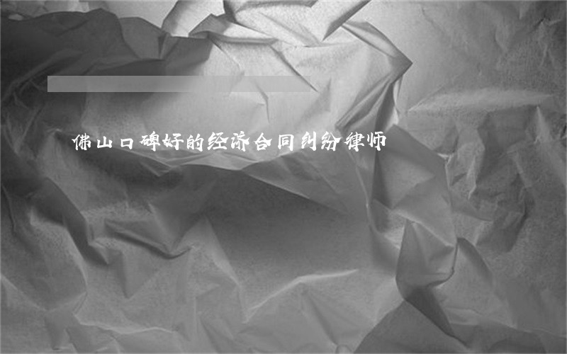 佛山口碑好的经济合同纠纷律师 佛山口碑好的经济合同纠纷律师