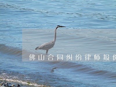 佛山合同纠纷律师报价 佛山合同纠纷律师报价