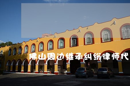 佛山周边继承纠纷律师代理费 佛山周边继承纠纷律师代理费
