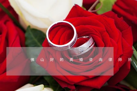 佛山好的离婚咨询律师热线 佛山好的离婚咨询律师热线