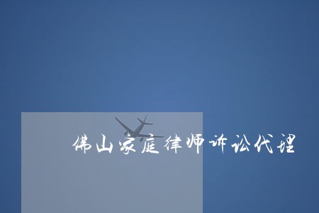 佛山家庭律师诉讼代理 佛山家庭律师诉讼代理