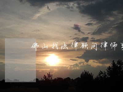 佛山找法律顾问律师事务所多少钱 佛山找法律顾问律师事务所多少钱