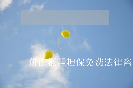 佛山抵押担保免费法律咨询热线 佛山抵押担保免费法律咨询热线