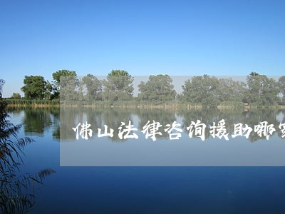 佛山法律咨询援助哪家好 佛山法律咨询援助哪家好