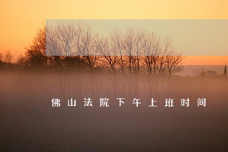 佛山法院下午上班时间 佛山法院下午上班时间