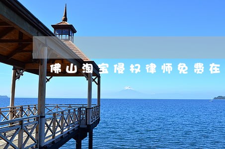 佛山淘宝侵权律师免费在线咨询 佛山淘宝侵权律师免费在线咨询