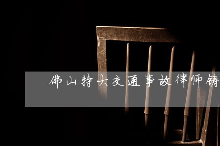 佛山特大交通事故律师铸造辉煌 佛山特大交通事故律师铸造辉煌