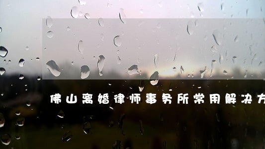 佛山离婚律师事务所常用解决方案