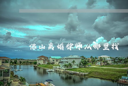 佛山离婚律师从哪里找 佛山离婚律师从哪里找