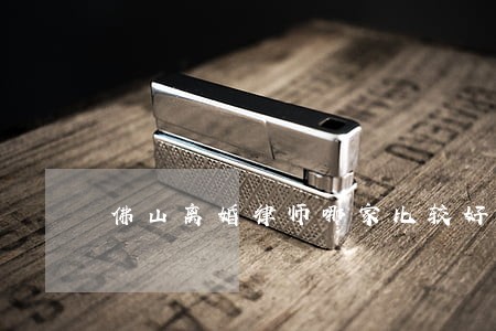 佛山离婚律师哪家比较好 佛山离婚律师哪家比较好