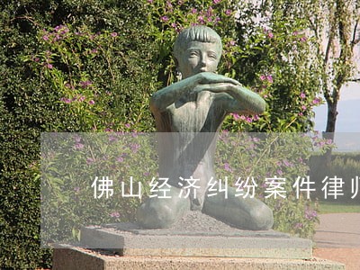佛山经济纠纷案件律师在线咨询 佛山经济纠纷案件律师在线咨询
