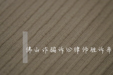 佛山诈骗诉讼律师胜诉率高 佛山诈骗诉讼律师胜诉率高