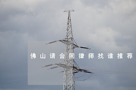 佛山请合同律师找谁推荐咨询 佛山请合同律师找谁推荐咨询