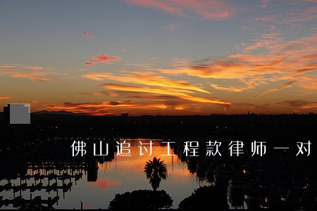 佛山追讨工程款律师一对一咨询 佛山追讨工程款律师一对一咨询