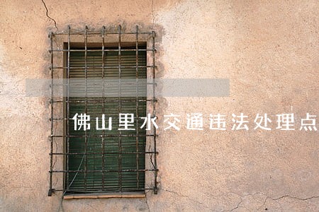 佛山里水交通违法处理点 佛山里水交通违法处理点