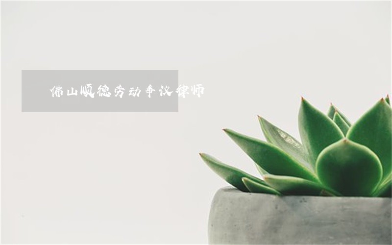 佛山顺德劳动争议律师 佛山顺德劳动争议律师