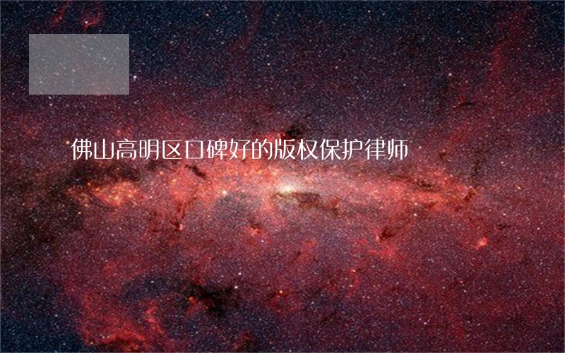 佛山高明区口碑好的版权保护律师 佛山高明区口碑好的版权保护律师