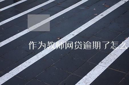 作为教师网贷逾期了怎么办 作为教师网贷逾期了怎么办