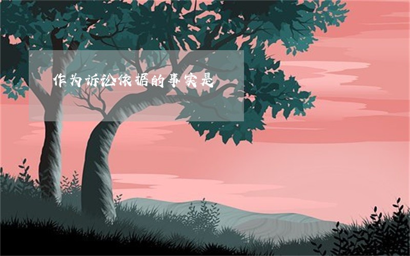 作为诉讼依据的事实是 作为诉讼依据的事实是